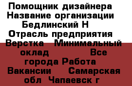 Помощник дизайнера › Название организации ­ Бедлинский Н.C. › Отрасль предприятия ­ Верстка › Минимальный оклад ­ 19 000 - Все города Работа » Вакансии   . Самарская обл.,Чапаевск г.